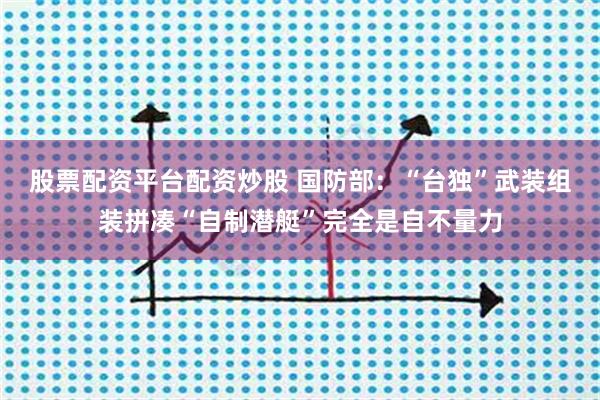 股票配资平台配资炒股 国防部：“台独”武装组装拼凑“自制潜艇”完全是自不量力