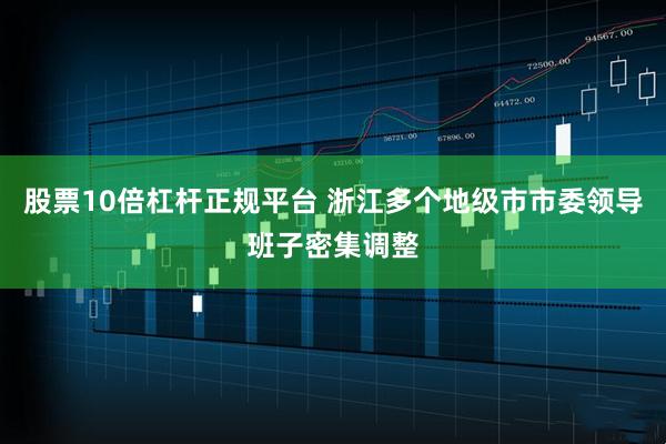 股票10倍杠杆正规平台 浙江多个地级市市委领导班子密集调整