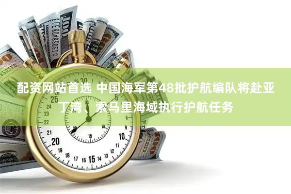 配资网站首选 中国海军第48批护航编队将赴亚丁湾、索马里海域执行护航任务
