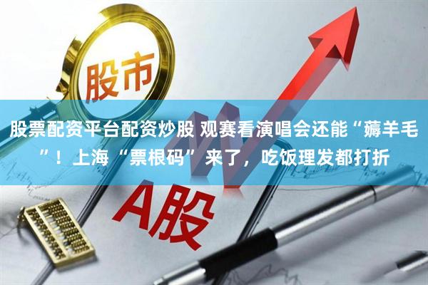 股票配资平台配资炒股 观赛看演唱会还能“薅羊毛”！上海 “票根码” 来了，吃饭理发都打折