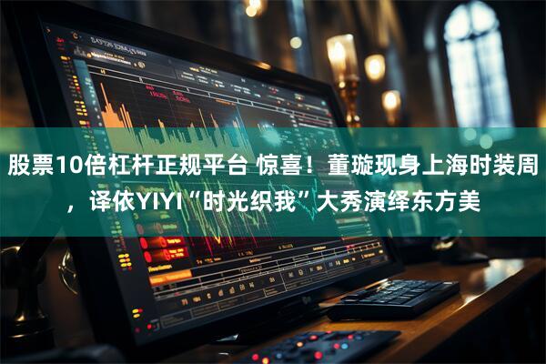 股票10倍杠杆正规平台 惊喜！董璇现身上海时装周，译依YIYI“时光织我”大秀演绎东方美