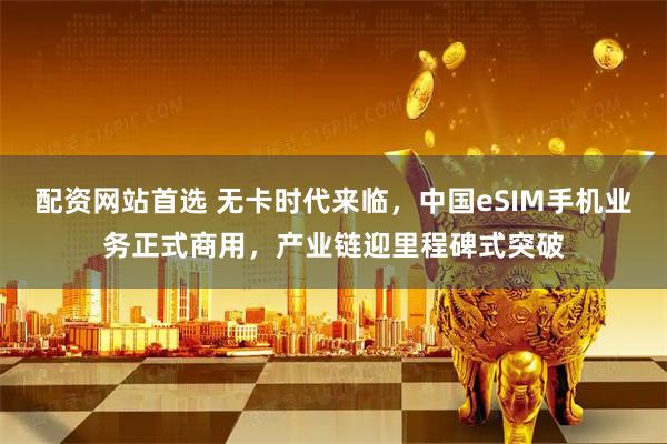 配资网站首选 无卡时代来临，中国eSIM手机业务正式商用，产业链迎里程碑式突破