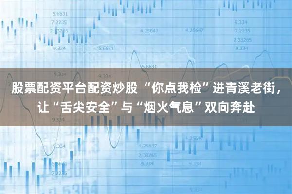 股票配资平台配资炒股 “你点我检”进青溪老街，让“舌尖安全”与“烟火气息”双向奔赴