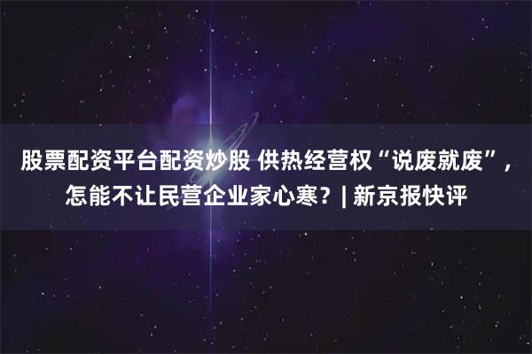 股票配资平台配资炒股 供热经营权“说废就废”，怎能不让民营企业家心寒？| 新京报快评