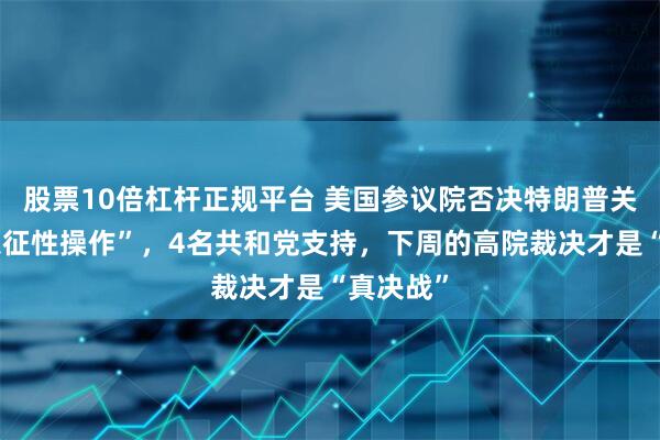 股票10倍杠杆正规平台 美国参议院否决特朗普关税？“象征性操作”，4名共和党支持，下周的高院裁决才是“真决战”