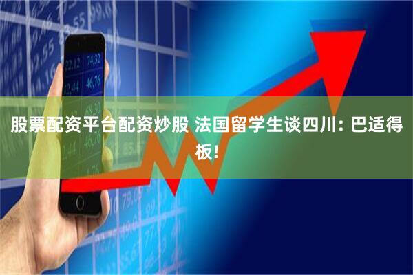 股票配资平台配资炒股 法国留学生谈四川: 巴适得板!