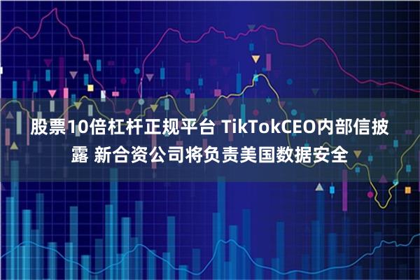 股票10倍杠杆正规平台 TikTokCEO内部信披露 新合资公司将负责美国数据安全