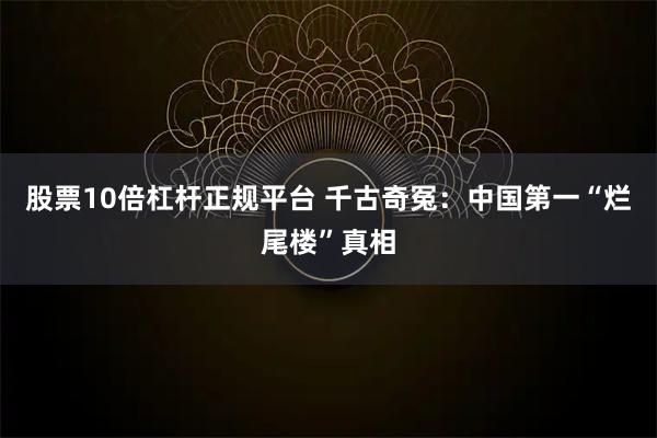 股票10倍杠杆正规平台 千古奇冤：中国第一“烂尾楼”真相