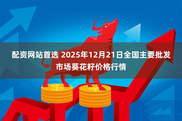 配资网站首选 2025年12月21日全国主要批发市场葵花籽价格行情